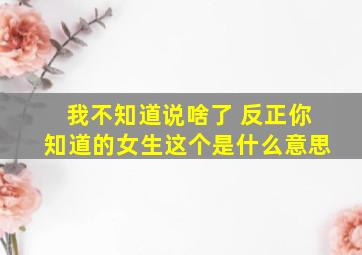 我不知道说啥了 反正你知道的女生这个是什么意思